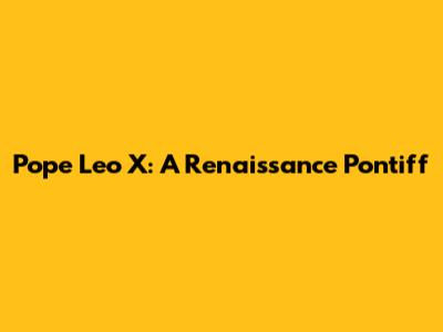 Pope Leo X: A Renaissance Pontiff