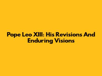 Pope Leo XIII: His Revisions And Enduring Visions