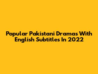 Popular Pakistani Dramas With English Subtitles In 2022