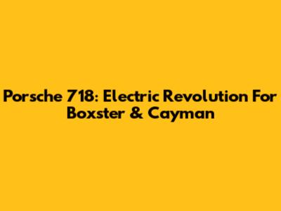 Porsche 718: Electric Revolution For Boxster & Cayman