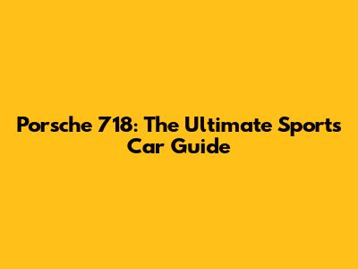 Porsche 718: The Ultimate Sports Car Guide