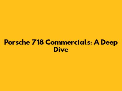Porsche 718 Commercials: A Deep Dive
