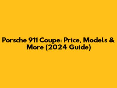 Porsche 911 Coupe: Price, Models & More (2024 Guide)