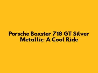 Porsche Boxster 718 GT Silver Metallic: A Cool Ride