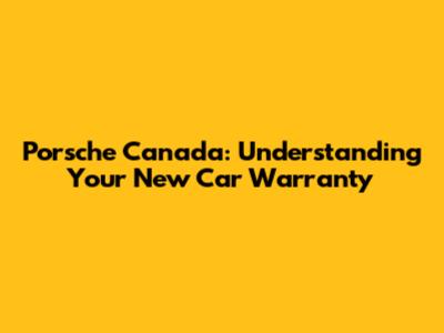 Porsche Canada: Understanding Your New Car Warranty