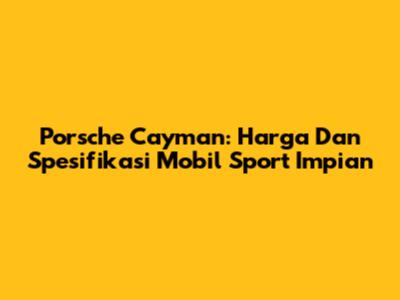 Porsche Cayman: Harga Dan Spesifikasi Mobil Sport Impian