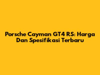 Porsche Cayman GT4 RS: Harga Dan Spesifikasi Terbaru