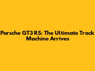 Porsche GT3 RS: The Ultimate Track Machine Arrives