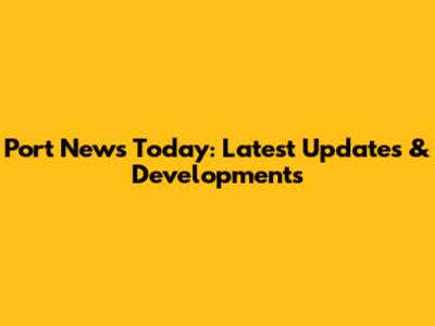Port News Today: Latest Updates & Developments