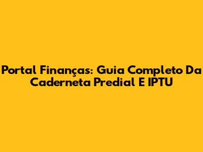 Portal Finanças: Guia Completo Da Caderneta Predial E IPTU