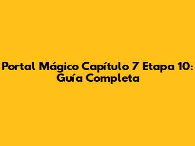 Portal Mágico Capítulo 7 Etapa 10: Guía Completa