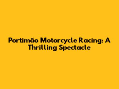 Portimão Motorcycle Racing: A Thrilling Spectacle