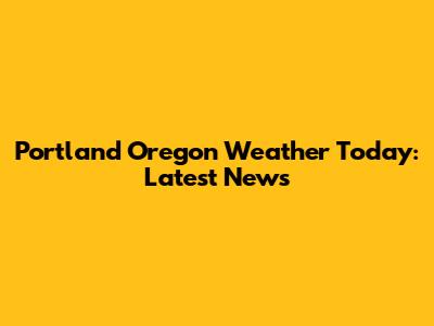 Portland Oregon Weather Today: Latest News