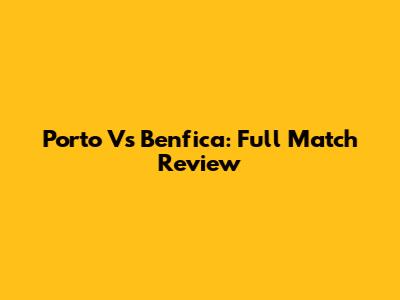 Porto Vs Benfica: Full Match Review