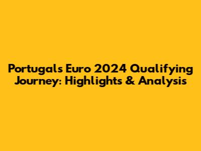Portugal's Euro 2024 Qualifying Journey: Highlights & Analysis