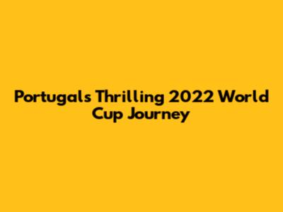 Portugal's Thrilling 2022 World Cup Journey