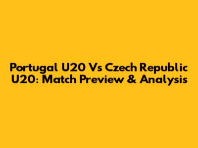 Portugal U20 Vs Czech Republic U20: Match Preview & Analysis