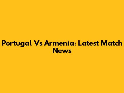 Portugal Vs Armenia: Latest Match News