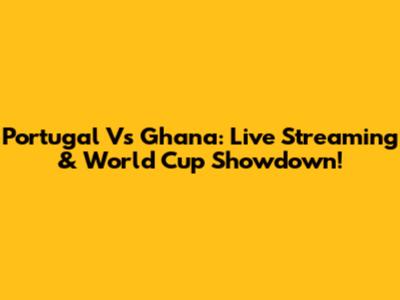 Portugal Vs Ghana: Live Streaming & World Cup Showdown!