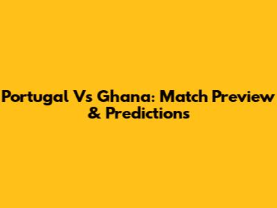 Portugal Vs Ghana: Match Preview & Predictions