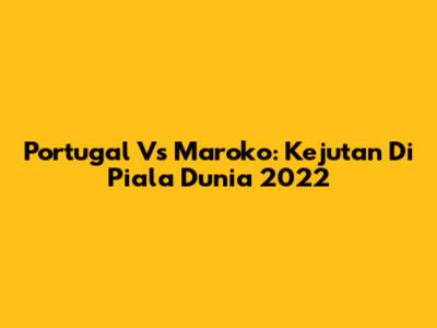 Portugal Vs Maroko: Kejutan Di Piala Dunia 2022