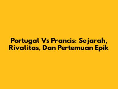 Portugal Vs Prancis: Sejarah, Rivalitas, Dan Pertemuan Epik