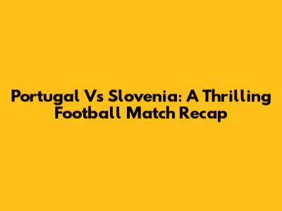 Portugal Vs Slovenia: A Thrilling Football Match Recap