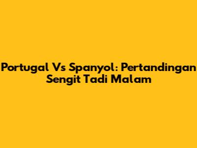 Portugal Vs Spanyol: Pertandingan Sengit Tadi Malam