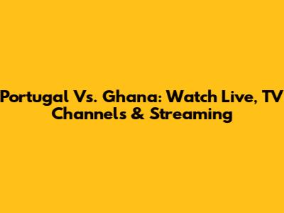 Portugal Vs. Ghana: Watch Live, TV Channels & Streaming