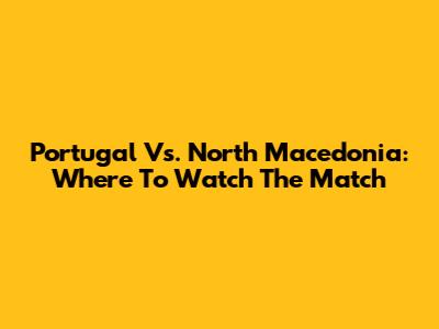 Portugal Vs. North Macedonia: Where To Watch The Match