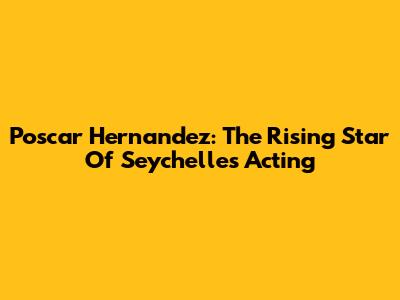 Poscar Hernandez: The Rising Star Of Seychelles Acting