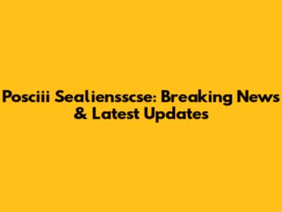 Posciii Sealiensscse: Breaking News & Latest Updates