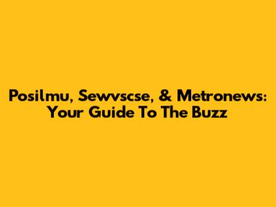 Posilmu, Sewvscse, & Metronews: Your Guide To The Buzz