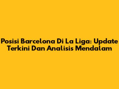 Posisi Barcelona Di La Liga: Update Terkini Dan Analisis Mendalam