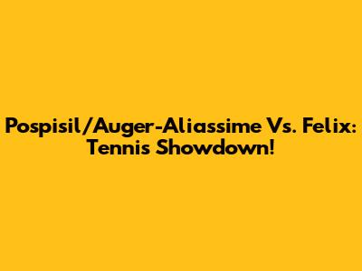 Pospisil/Auger-Aliassime Vs. Felix: Tennis Showdown!