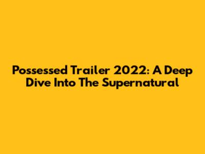 Possessed Trailer 2022: A Deep Dive Into The Supernatural