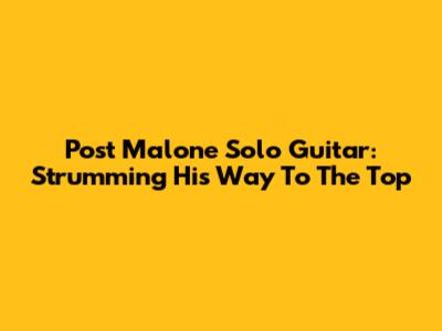 Post Malone Solo Guitar: Strumming His Way To The Top