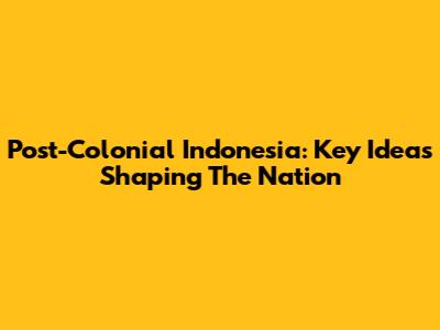 Post-Colonial Indonesia: Key Ideas Shaping The Nation