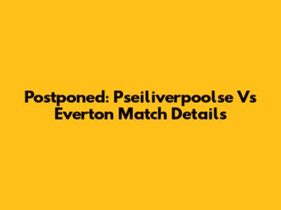 Postponed: Pseiliverpoolse Vs Everton Match Details