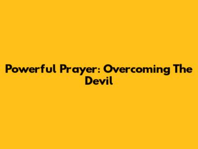 Powerful Prayer: Overcoming The Devil