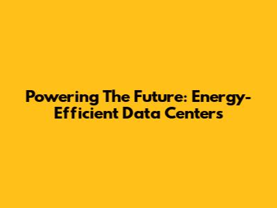 Powering The Future: Energy-Efficient Data Centers