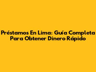 Préstamos En Lima: Guía Completa Para Obtener Dinero Rápido