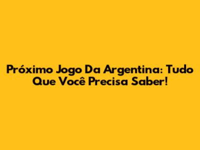 Próximo Jogo Da Argentina: Tudo Que Você Precisa Saber!