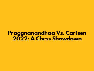 Praggnanandhaa Vs. Carlsen 2022: A Chess Showdown