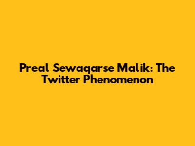 Preal Sewaqarse Malik: The Twitter Phenomenon