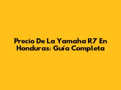 Precio De La Yamaha R7 En Honduras: Guía Completa