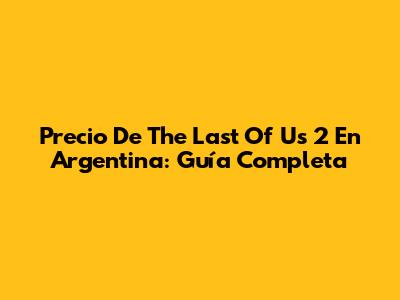 Precio De The Last Of Us 2 En Argentina: Guía Completa