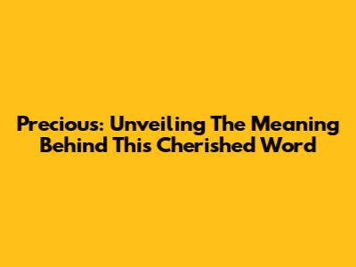 Precious: Unveiling The Meaning Behind This Cherished Word