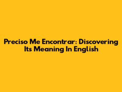 Preciso Me Encontrar: Discovering Its Meaning In English