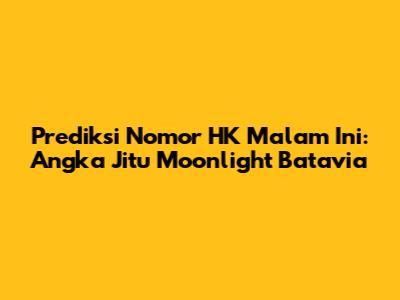 Prediksi Nomor HK Malam Ini: Angka Jitu Moonlight Batavia